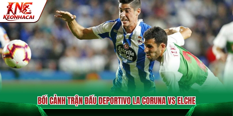 Bối cảnh màn so tài Deportivo La Coruña vs Elche 