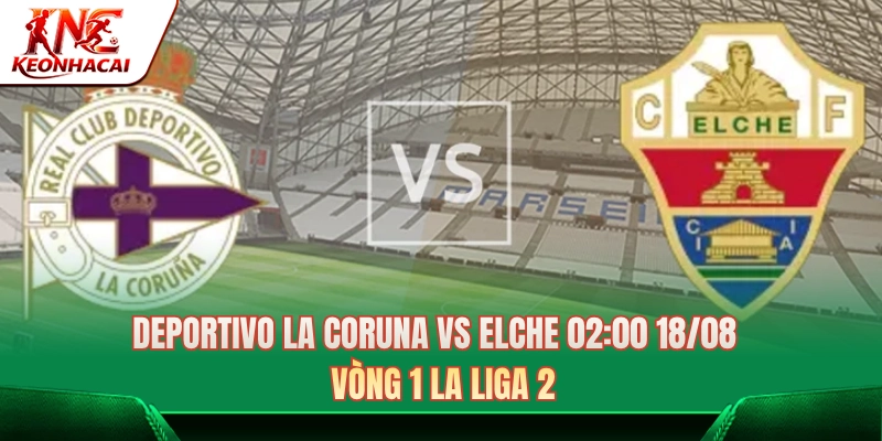 Nhận Định Soi Kèo Deportivo La Coruna Vs Elche 02:00 18/08