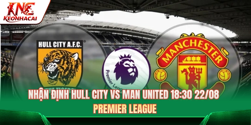 Nhận Định Hull City Vs Man United 18:30 22/08 - Premier League 
